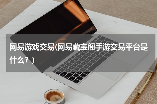 网易游戏交易(网易藏宝阁手游交易平台是什么？)