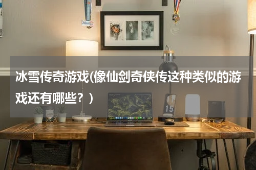 冰雪传奇游戏(像仙剑奇侠传这种类似的游戏还有哪些？)