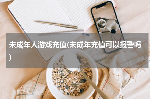 未成年人游戏充值(未成年充值可以报警吗)