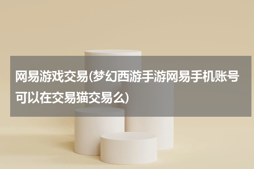 网易游戏交易(梦幻西游手游网易手机账号可以在交易猫交易么)