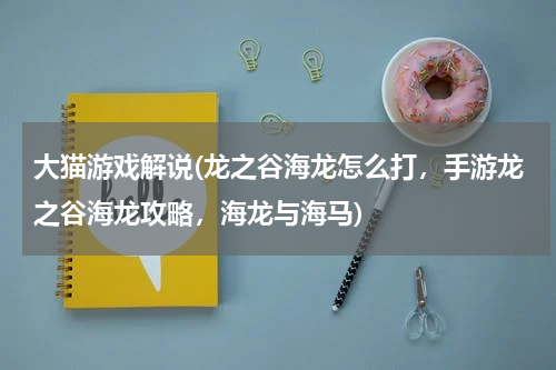大猫游戏解说(龙之谷海龙怎么打，手游龙之谷海龙攻略，海龙与海马)