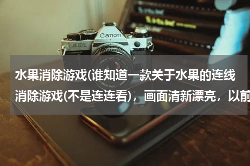 水果消除游戏(谁知道一款关于水果的连线消除游戏(不是连连看)，画面清新漂亮，以前安卓市场上有，里面的水果是方块状)