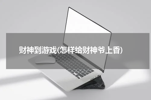 财神到游戏(怎样给财神爷上香)