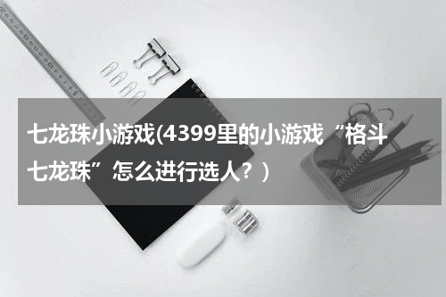 七龙珠小游戏(4399里的小游戏“格斗七龙珠”怎么进行选人？)