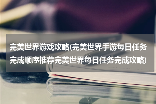 完美世界游戏攻略(完美世界手游每日任务完成顺序推荐完美世界每日任务完成攻略)