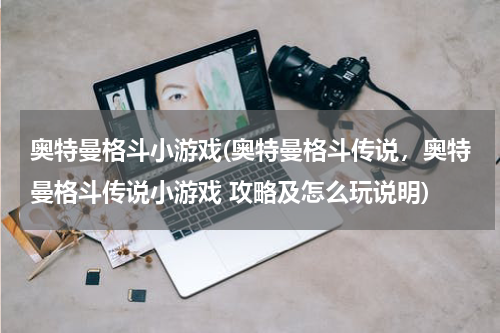 奥特曼格斗小游戏(奥特曼格斗传说，奥特曼格斗传说小游戏 攻略及怎么玩说明)