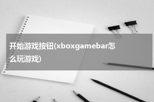 开始游戏按钮(xboxgamebar怎么玩游戏)