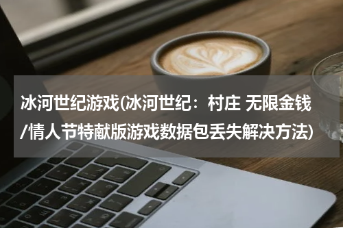 冰河世纪游戏(冰河世纪：村庄 无限金钱/情人节特献版游戏数据包丢失解决方法)