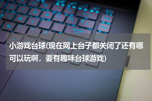 小游戏台球(现在网上台子都关闭了还有哪可以玩啊，要有趣味台球游戏)
