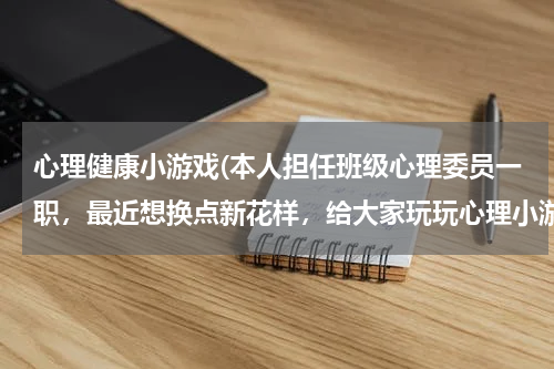 心理健康小游戏(本人担任班级心理委员一职，最近想换点新花样，给大家玩玩心理小游戏，有什么好玩的心理小游戏吗？急求！)
