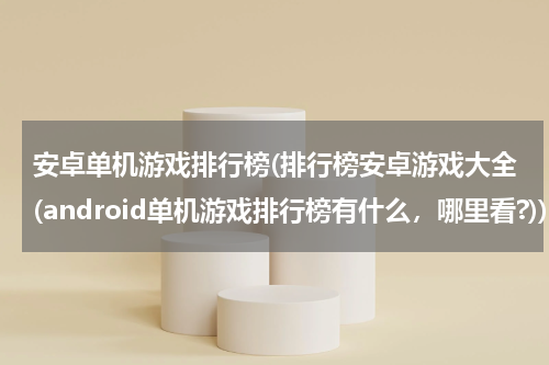 安卓单机游戏排行榜(排行榜安卓游戏大全(android单机游戏排行榜有什么，哪里看?))