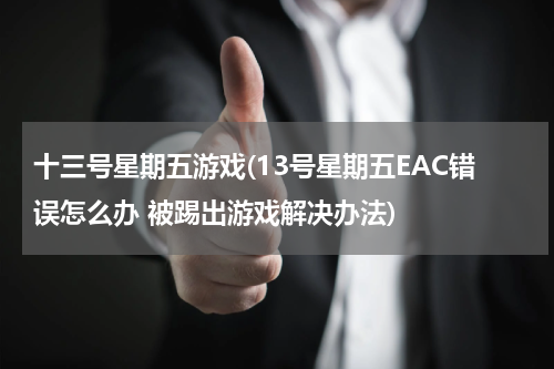 十三号星期五游戏(13号星期五EAC错误怎么办 被踢出游戏解决办法)