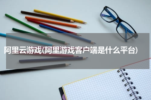 阿里云游戏(阿里游戏客户端是什么平台)