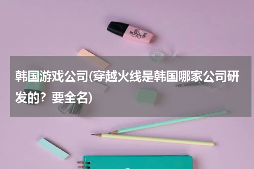 韩国游戏公司(穿越火线是韩国哪家公司研发的？要全名)