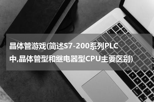 晶体管游戏(简述S7-200系列PLC中,晶体管型和继电器型CPU主要区别)