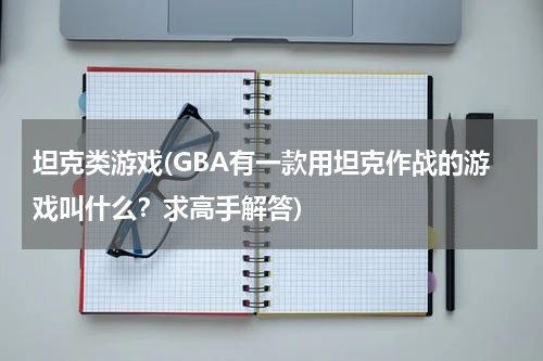 坦克类游戏(GBA有一款用坦克作战的游戏叫什么？求高手解答)