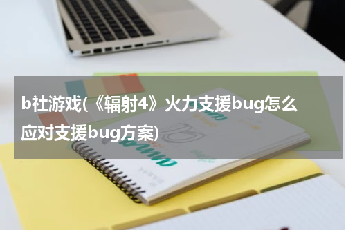 b社游戏(《辐射4》火力支援bug怎么应对支援bug方案)