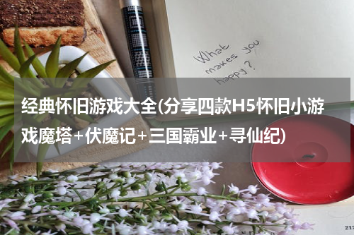 经典怀旧游戏大全(分享四款H5怀旧小游戏魔塔+伏魔记+三国霸业+寻仙纪)