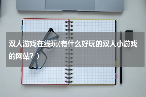 双人游戏在线玩(有什么好玩的双人小游戏的网站？)