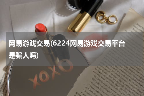 网易游戏交易(6224网易游戏交易平台是骗人吗)