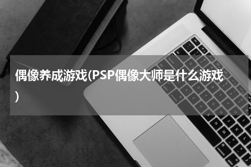 偶像养成游戏(PSP偶像大师是什么游戏)