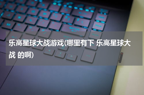 乐高星球大战游戏(哪里有下 乐高星球大战 的啊)