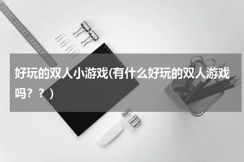 好玩的双人小游戏(有什么好玩的双人游戏吗？？)
