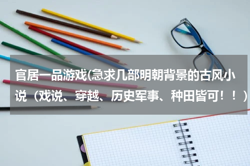 官居一品游戏(急求几部明朝背景的古风小说（戏说、穿越、历史军事、种田皆可！！）)