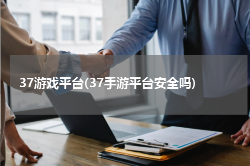 37游戏平台(37手游平台安全吗)
