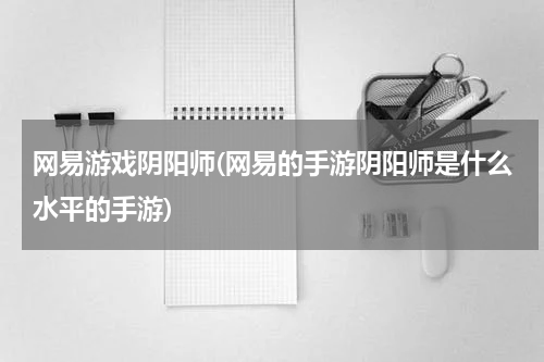 网易游戏阴阳师(网易的手游阴阳师是什么水平的手游)