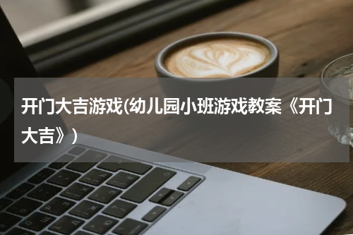 开门大吉游戏(幼儿园小班游戏教案《开门大吉》)