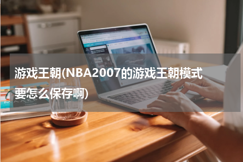 游戏王朝(NBA2007的游戏王朝模式要怎么保存啊)