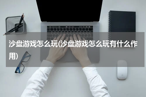 沙盘游戏怎么玩(沙盘游戏怎么玩有什么作用)
