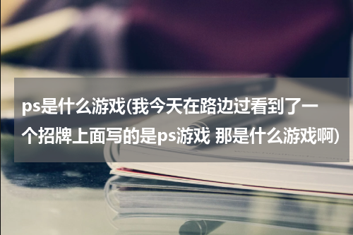 ps是什么游戏(我今天在路边过看到了一个招牌上面写的是ps游戏 那是什么游戏啊)