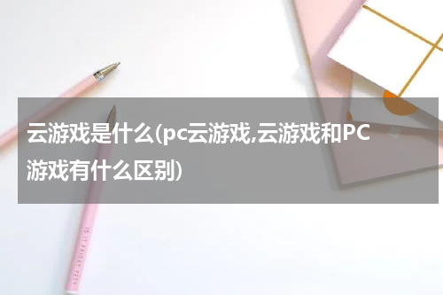 云游戏是什么(pc云游戏,云游戏和PC游戏有什么区别)