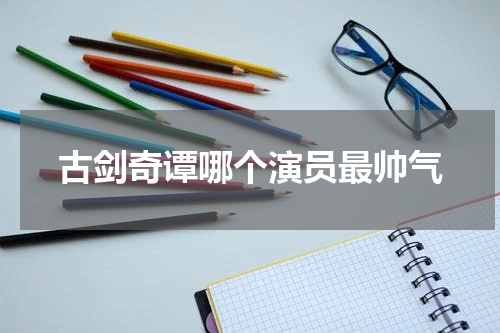 古剑奇谭哪个演员最帅气
