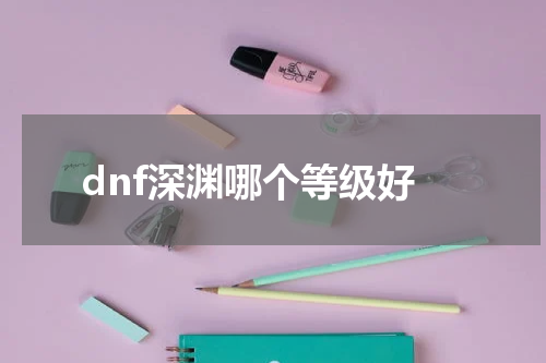dnf深渊哪个等级好