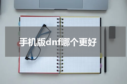 手机版dnf哪个更好