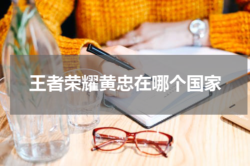 王者荣耀黄忠在哪个国家