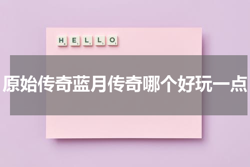 原始传奇蓝月传奇哪个好玩一点