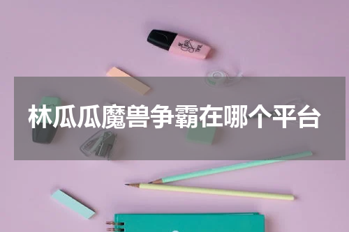 林瓜瓜魔兽争霸在哪个平台