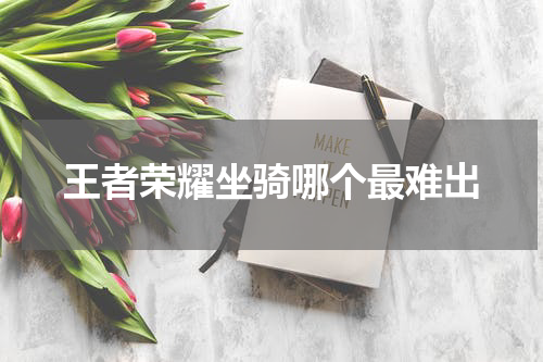 王者荣耀坐骑哪个最难出