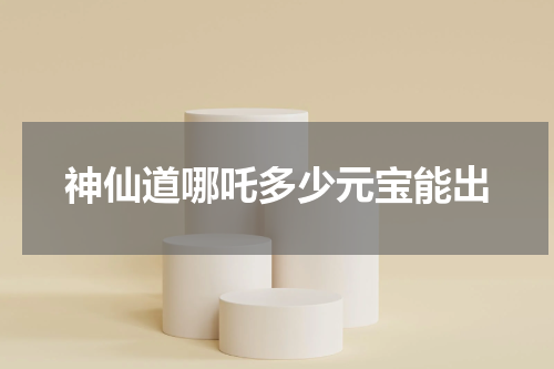 神仙道哪吒多少元宝能出