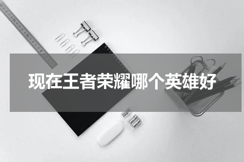 现在王者荣耀哪个英雄好
