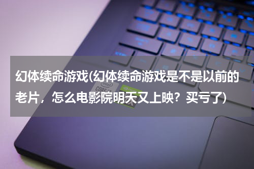 幻体续命游戏(幻体续命游戏是不是以前的老片，怎么电影院明天又上映？买亏了)