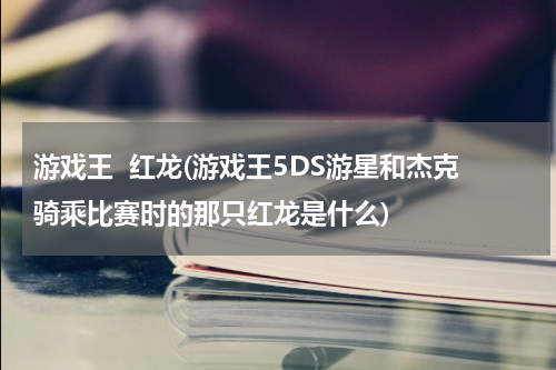 游戏王  红龙(游戏王5DS游星和杰克骑乘比赛时的那只红龙是什么)