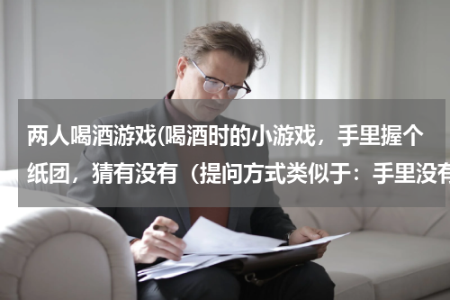 两人喝酒游戏(喝酒时的小游戏，手里握个纸团，猜有没有（提问方式类似于：手里没有谁喝，手里有谁不喝）？)
