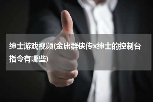 绅士游戏视频(金庸群侠传x绅士的控制台指令有哪些)
