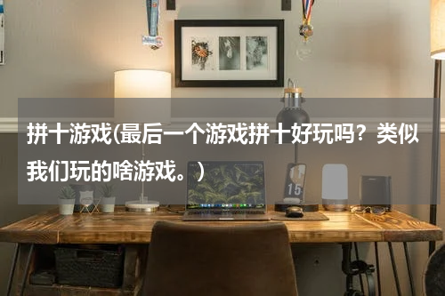 拼十游戏(最后一个游戏拼十好玩吗？类似我们玩的啥游戏。)