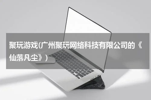 聚玩游戏(广州聚玩网络科技有限公司的《仙落凡尘》)